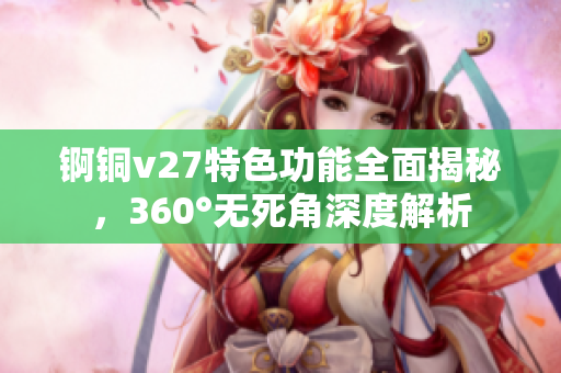錒銅v27特色功能全面揭秘，360°無死角深度解析