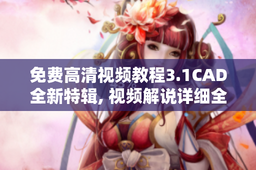 免費(fèi)高清視頻教程3.1CAD全新特輯, 視頻解說詳細(xì)全面，學(xué)習(xí)輕松自如