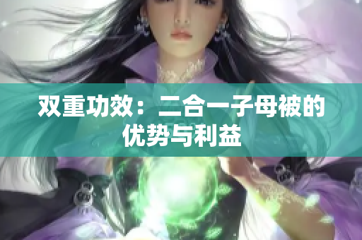 雙重功效：二合一子母被的優(yōu)勢與利益