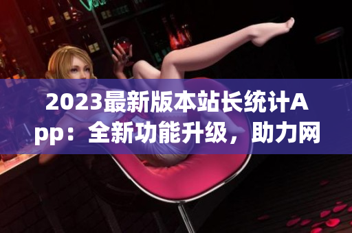 2023最新版本站長統(tǒng)計App：全新功能升級，助力網(wǎng)站數(shù)據(jù)分析