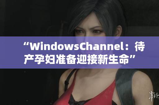 “WindowsChannel：待產(chǎn)孕婦準備迎接新生命”