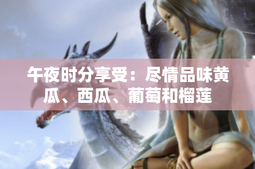 午夜時分享受：盡情品味黃瓜、西瓜、葡萄和榴蓮