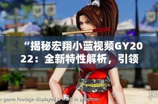 “揭秘宏翔小藍視頻GY2022：全新特性解析，引領行業(yè)潮流！”