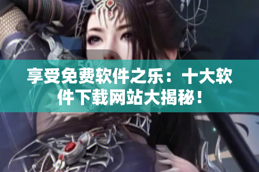 享受免費軟件之樂：十大軟件下載網(wǎng)站大揭秘！