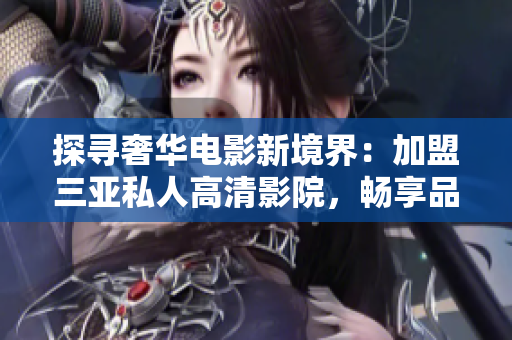 探尋奢華電影新境界：加盟三亞私人高清影院，暢享品質(zhì)電影體驗