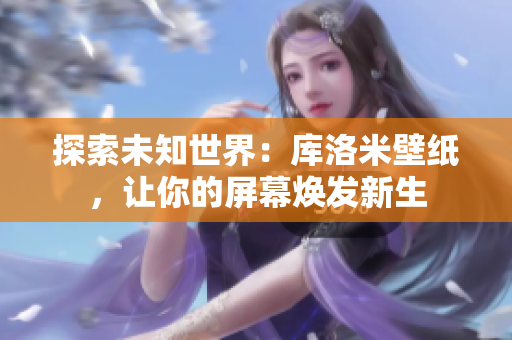 探索未知世界：庫洛米壁紙，讓你的屏幕煥發(fā)新生