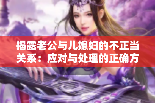 揭露老公與兒媳婦的不正當(dāng)關(guān)系：應(yīng)對與處理的正確方式