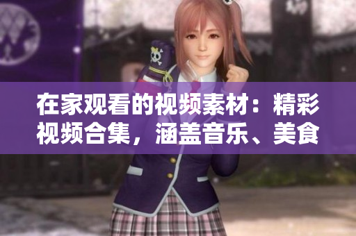 在家觀看的視頻素材：精彩視頻合集，涵蓋音樂(lè)、美食、運(yùn)動(dòng)和旅行等多種主題