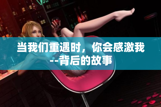 當(dāng)我們重遇時，你會感激我--背后的故事
