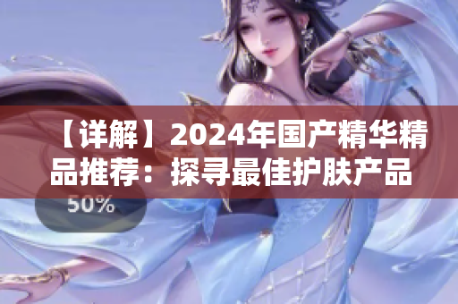 【詳解】2024年國(guó)產(chǎn)精華精品推薦：探尋最佳護(hù)膚產(chǎn)品