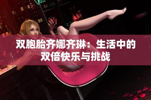 雙胞胎齊娜齊琳：生活中的雙倍快樂與挑戰(zhàn)