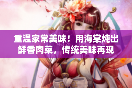 重溫家常美味！用海棠燉出鮮香肉菜，傳統(tǒng)美味再現(xiàn)