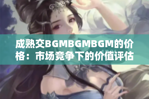 成熟交BGMBGMBGM的價格：市場競爭下的價值評估與定價策略