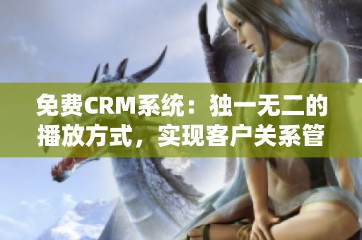 免費(fèi)CRM系統(tǒng)：獨(dú)一無(wú)二的播放方式，實(shí)現(xiàn)客戶(hù)關(guān)系管理的零成本體驗(yàn)