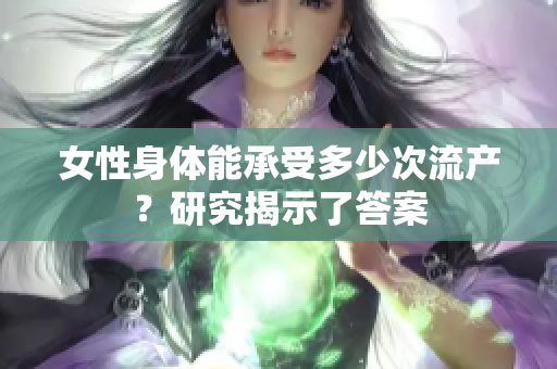 女性身體能承受多少次流產(chǎn)？研究揭示了答案
