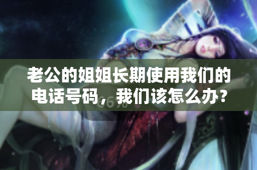 老公的姐姐長期使用我們的電話號碼，我們該怎么辦？