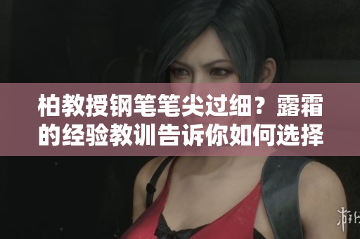 柏教授鋼筆筆尖過細(xì)？露霜的經(jīng)驗教訓(xùn)告訴你如何選擇最適合你的筆大小