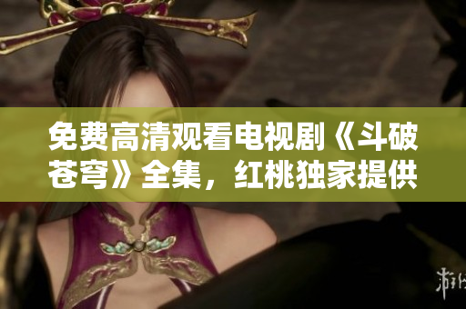 免費(fèi)高清觀看電視劇《斗破蒼穹》全集，紅桃獨(dú)家提供最新更新