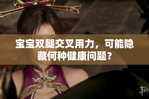 寶寶雙腿交叉用力，可能隱藏何種健康問題？