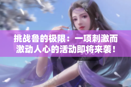挑戰(zhàn)魯?shù)臉O限：一項(xiàng)刺激而激動人心的活動即將來襲！
