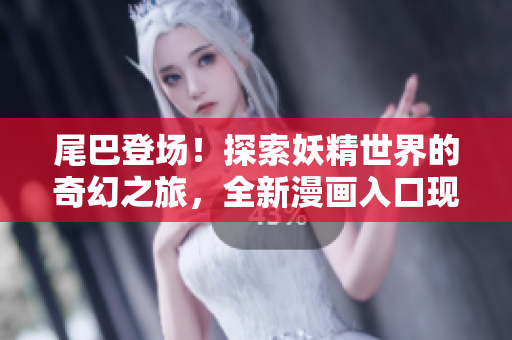 尾巴登場！探索妖精世界的奇幻之旅，全新漫畫入口現(xiàn)已開啟！