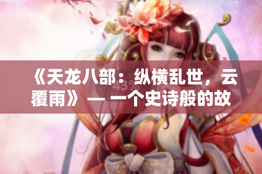 《天龍八部：縱橫亂世，云覆雨》 — 一個史詩般的故事