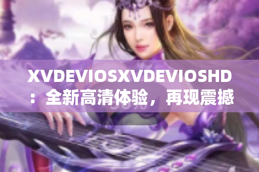 XVDEVIOSXVDEVIOSHD：全新高清體驗，再現(xiàn)震撼視聽盛宴