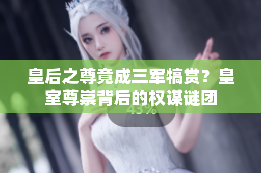 皇后之尊竟成三軍犒賞？皇室尊崇背后的權(quán)謀謎團(tuán)