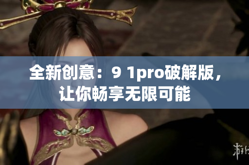 全新創(chuàng)意：9 1pro破解版，讓你暢享無限可能