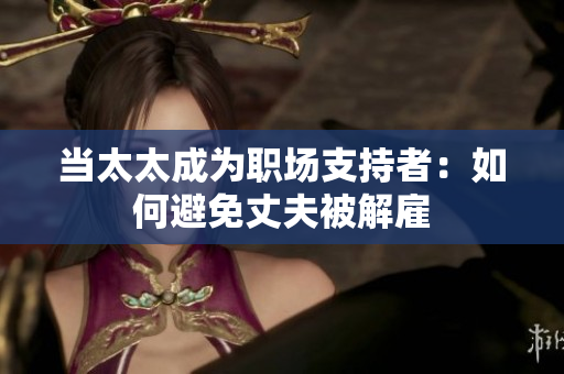 當(dāng)太太成為職場(chǎng)支持者：如何避免丈夫被解雇