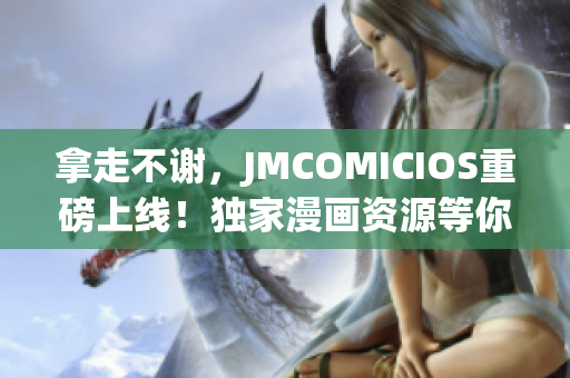 拿走不謝，JMCOMICIOS重磅上線！獨(dú)家漫畫資源等你來搶購！
