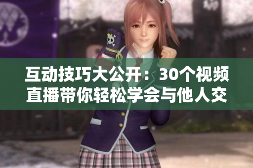 互動技巧大公開：30個視頻直播帶你輕松學會與他人交往的技巧！