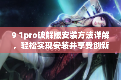 9 1pro破解版安裝方法詳解，輕松實現(xiàn)安裝并享受創(chuàng)新功能