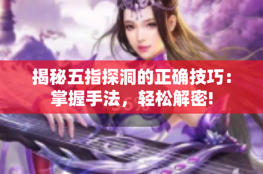 揭秘五指探洞的正確技巧：掌握手法，輕松解密!