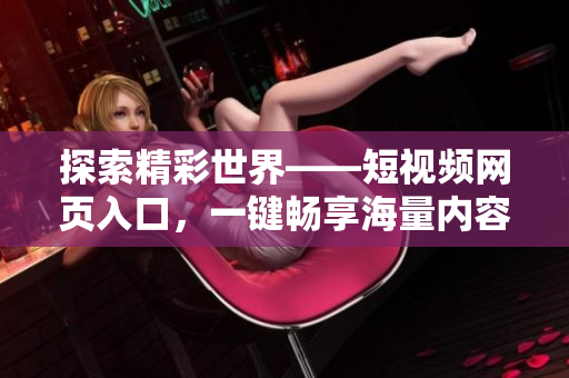 探索精彩世界——短視頻網(wǎng)頁(yè)入口，一鍵暢享海量?jī)?nèi)容！