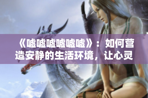 《噓噓噓噓噓噓》：如何營造安靜的生活環(huán)境，讓心靈靜謐與寧靜同行
