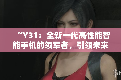 “Y31：全新一代高性能智能手機(jī)的領(lǐng)軍者，引領(lǐng)未來通訊技術(shù)新篇章”
