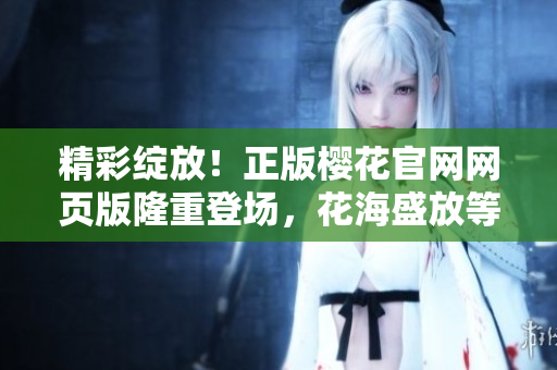 精彩綻放！正版櫻花官網(wǎng)網(wǎng)頁版隆重登場，花海盛放等你來探索