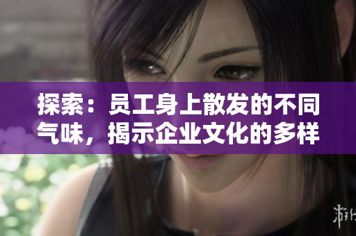探索：員工身上散發(fā)的不同氣味，揭示企業(yè)文化的多樣性