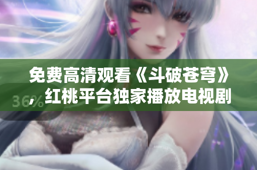 免費高清觀看《斗破蒼穹》，紅桃平臺獨家播放電視劇，盡享精彩劇集