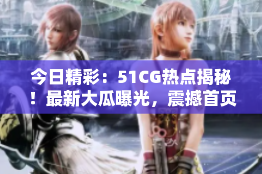 今日精彩：51CG熱點(diǎn)揭秘！最新大瓜曝光，震撼首頁！