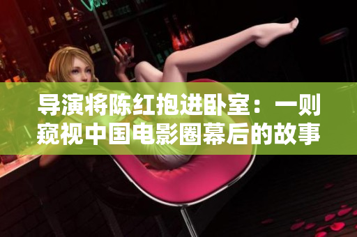 導(dǎo)演將陳紅抱進(jìn)臥室：一則窺視中國(guó)電影圈幕后的故事