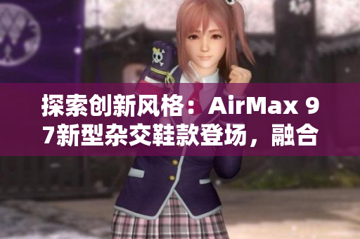 探索創(chuàng)新風(fēng)格：AirMax 97新型雜交鞋款登場，融合時(shí)尚與功能