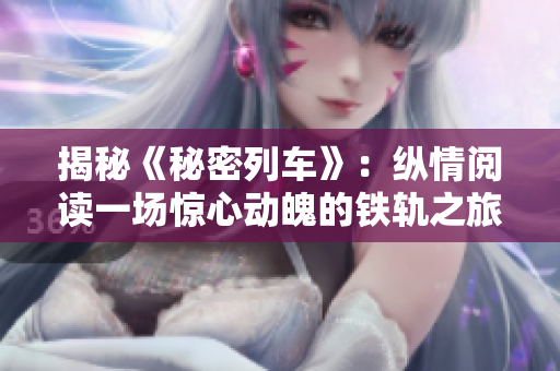 揭秘《秘密列車(chē)》：縱情閱讀一場(chǎng)驚心動(dòng)魄的鐵軌之旅