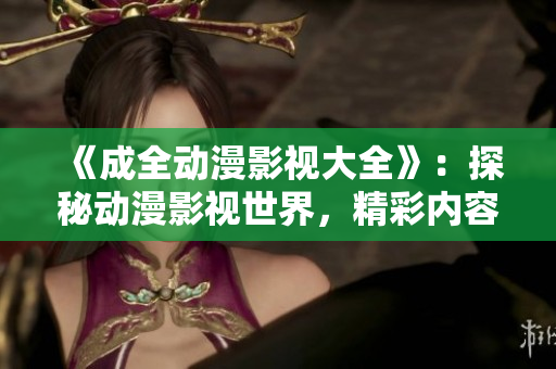 《成全動(dòng)漫影視大全》：探秘動(dòng)漫影視世界，精彩內(nèi)容一應(yīng)俱全