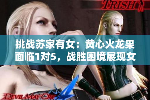 挑戰(zhàn)蘇家有女：黃心火龍果面臨1對5，戰(zhàn)勝困境展現(xiàn)女性力量