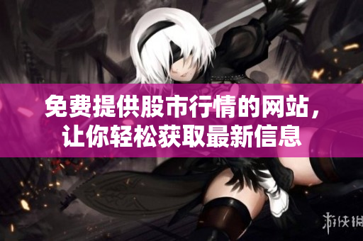 免費提供股市行情的網(wǎng)站，讓你輕松獲取最新信息