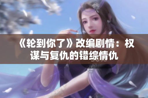 《輪到你了》改編劇情：權謀與復仇的錯綜情仇