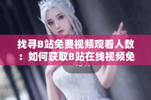 找尋B站免費視頻觀看人數(shù)：如何獲取B站在線視頻免費觀看量？