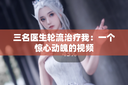 三名醫(yī)生輪流治療我：一個(gè)驚心動魄的視頻